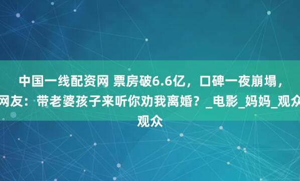 中国一线配资网 票房破6.6亿，口碑一夜崩塌，网友：带老婆孩子来听你劝我离婚？_电影_妈妈_观众
