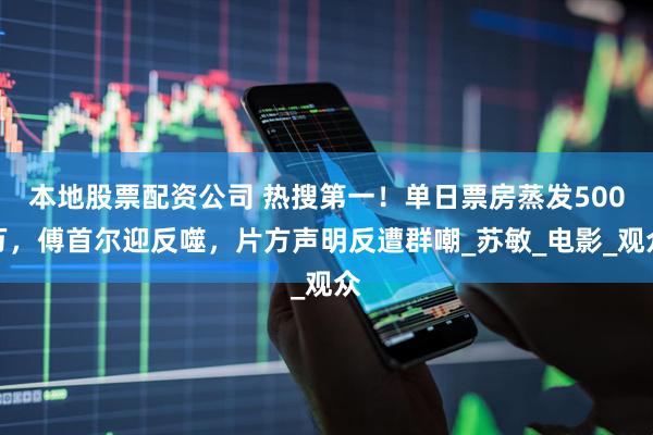 本地股票配资公司 热搜第一！单日票房蒸发500万，傅首尔迎反噬，片方声明反遭群嘲_苏敏_电影_观众