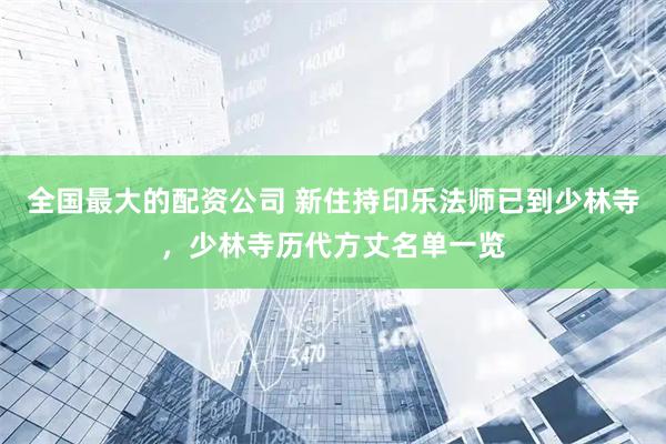 全国最大的配资公司 新住持印乐法师已到少林寺，少林寺历代方丈名单一览