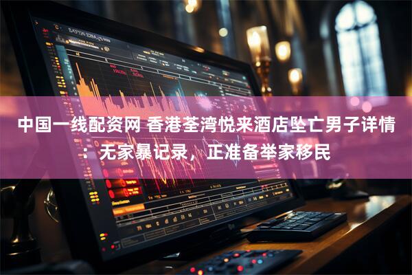 中国一线配资网 香港荃湾悦来酒店坠亡男子详情：无家暴记录，正准备举家移民