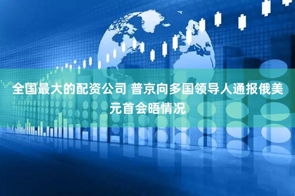 全国最大的配资公司 普京向多国领导人通报俄美元首会晤情况