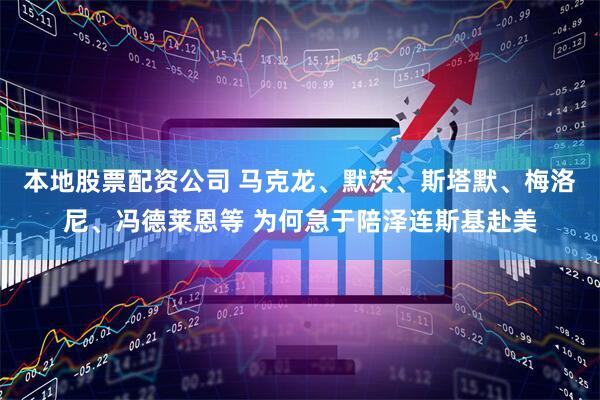本地股票配资公司 马克龙、默茨、斯塔默、梅洛尼、冯德莱恩等 为何急于陪泽连斯基赴美