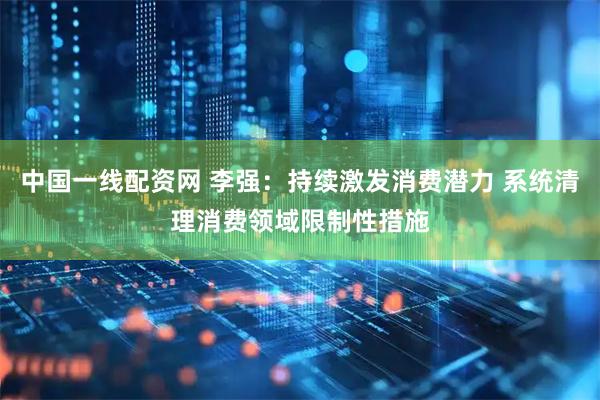 中国一线配资网 李强：持续激发消费潜力 系统清理消费领域限制性措施