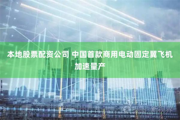 本地股票配资公司 中国首款商用电动固定翼飞机加速量产