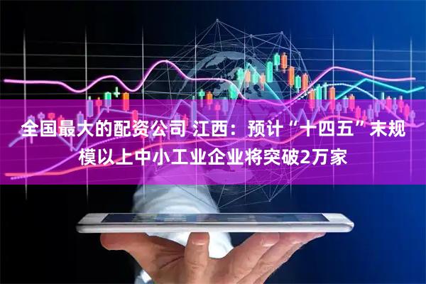 全国最大的配资公司 江西：预计“十四五”末规模以上中小工业企业将突破2万家