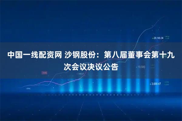 中国一线配资网 沙钢股份：第八届董事会第十九次会议决议公告