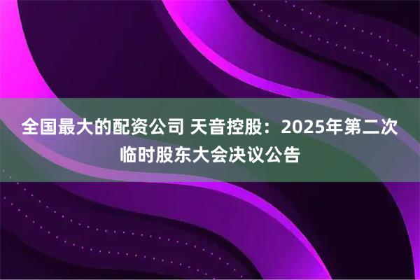 全国最大的配资公司 天音控股：2025年第二次临时股东大会决议公告