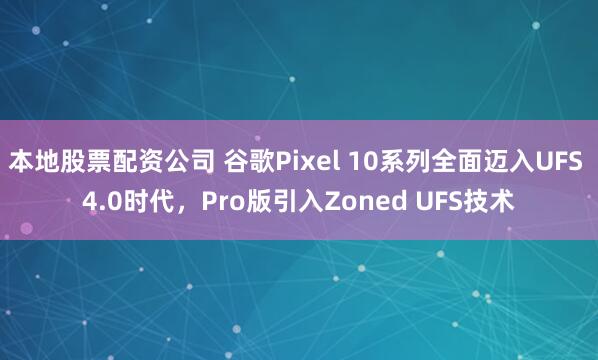 本地股票配资公司 谷歌Pixel 10系列全面迈入UFS 4.0时代，Pro版引入Zoned UFS技术