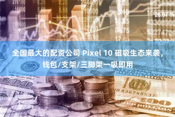 全国最大的配资公司 Pixel 10 磁吸生态来袭，钱包/支架/三脚架一吸即用