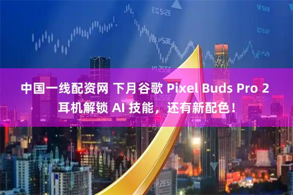 中国一线配资网 下月谷歌 Pixel Buds Pro 2 耳机解锁 AI 技能，还有新配色！