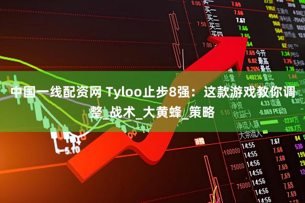 中国一线配资网 Tyloo止步8强：这款游戏教你调整_战术_大黄蜂_策略