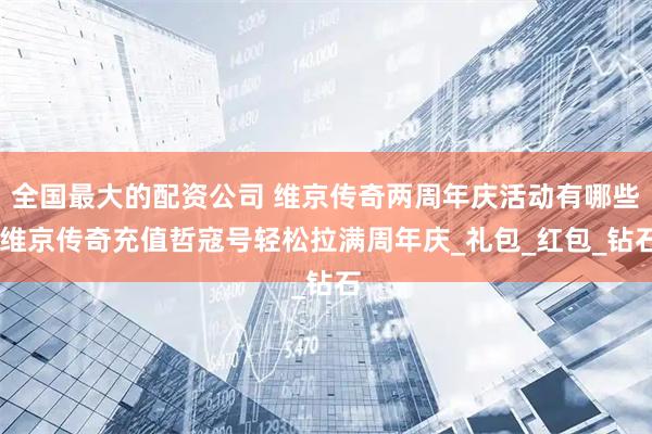 全国最大的配资公司 维京传奇两周年庆活动有哪些 维京传奇充值哲寇号轻松拉满周年庆_礼包_红包_钻石