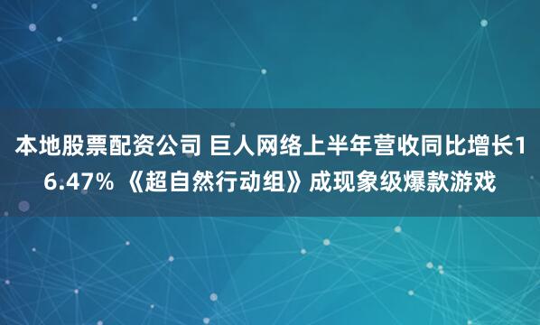 本地股票配资公司 巨人网络上半年营收同比增长16.47% 《超自然行动组》成现象级爆款游戏