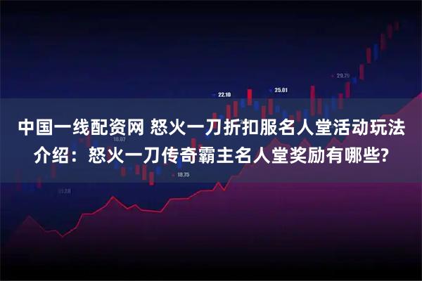中国一线配资网 怒火一刀折扣服名人堂活动玩法介绍：怒火一刀传奇霸主名人堂奖励有哪些?