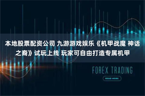 本地股票配资公司 九游游戏娱乐《机甲战魔 神话之裔》试玩上线 玩家可自由打造专属机甲