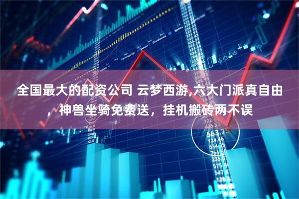 全国最大的配资公司 云梦西游,六大门派真自由，神兽坐骑免费送，挂机搬砖两不误