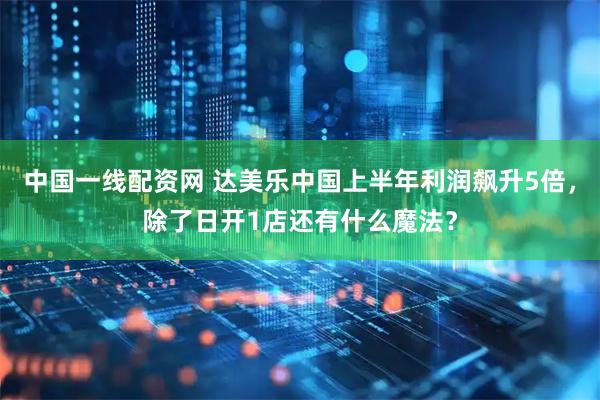 中国一线配资网 达美乐中国上半年利润飙升5倍，除了日开1店还有什么魔法？