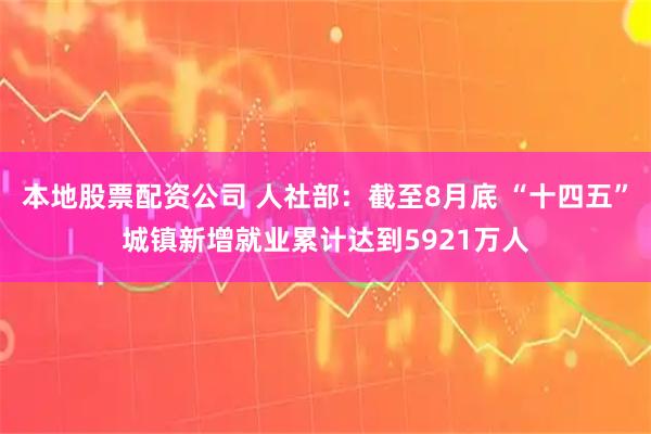 本地股票配资公司 人社部：截至8月底 “十四五”城镇新增就业累计达到5921万人