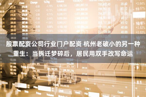 股票配资公司行业门户配资 杭州老破小的另一种重生：当拆迁梦碎后，居民用双手改写命运