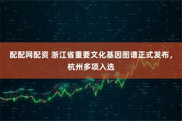 配配网配资 浙江省重要文化基因图谱正式发布，杭州多项入选