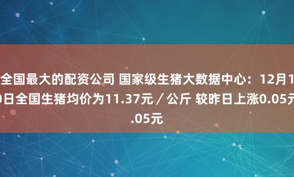 全国最大的配资公司 国家级生猪大数据中心：12月10日全国生猪均价为11.37元／公斤 较昨日上涨0.05元