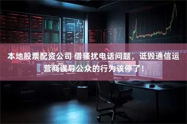 本地股票配资公司 借骚扰电话问题，诋毁通信运营商误导公众的行为该停了！