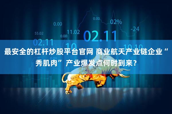 最安全的杠杆炒股平台官网 商业航天产业链企业“秀肌肉” 产业爆发点何时到来？