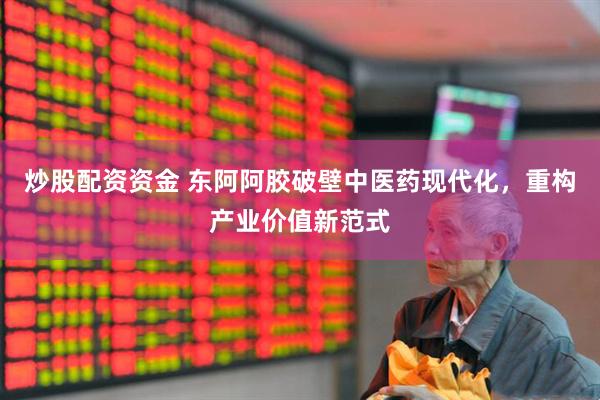 炒股配资资金 东阿阿胶破壁中医药现代化，重构产业价值新范式