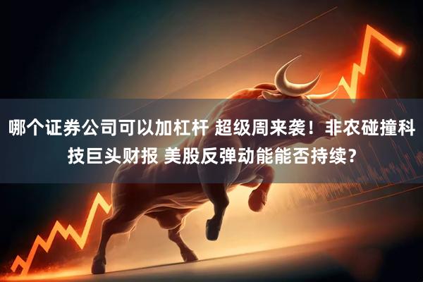 哪个证券公司可以加杠杆 超级周来袭！非农碰撞科技巨头财报 美股反弹动能能否持续？