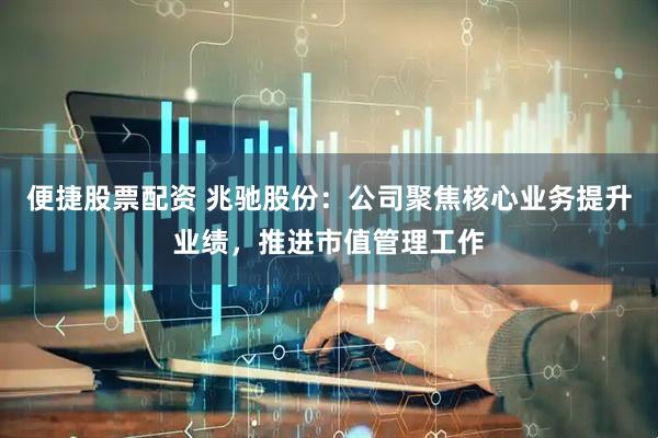 便捷股票配资 兆驰股份：公司聚焦核心业务提升业绩，推进市值管理工作