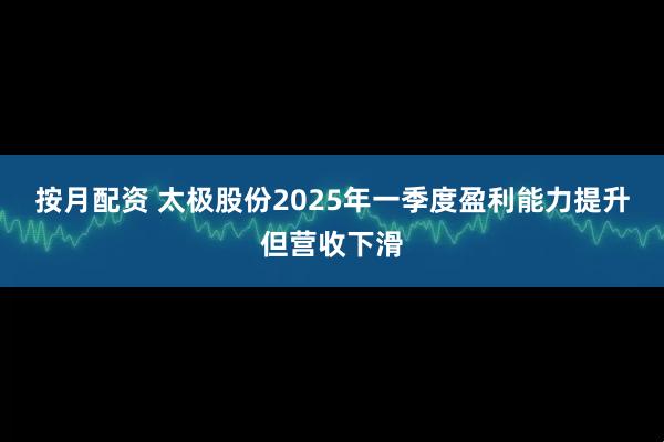 按月配资 太极股份2025年一季度盈利能力提升但营收下滑