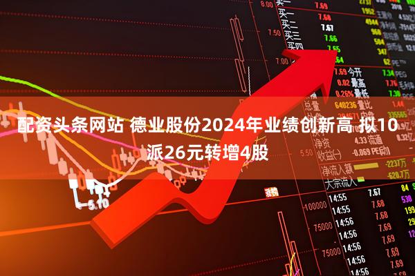 配资头条网站 德业股份2024年业绩创新高 拟10派26元转增4股