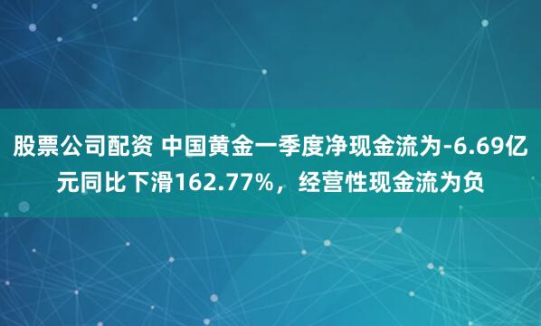 股票公司配资 中国黄金一季度净现金流为-6.69亿元同比下滑162.77%，经营性现金流为负