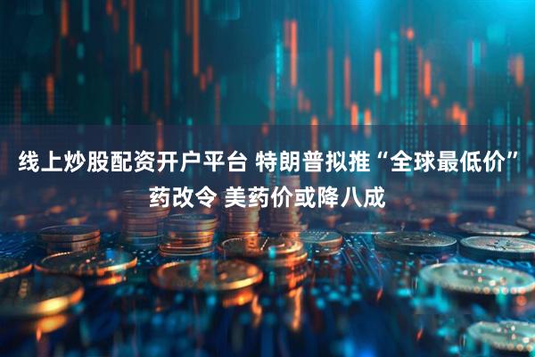 线上炒股配资开户平台 特朗普拟推“全球最低价”药改令 美药价或降八成
