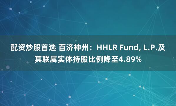 配资炒股首选 百济神州：HHLR Fund, L.P.及其联属实体持股比例降至4.89%