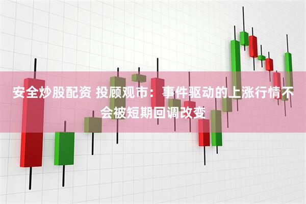 安全炒股配资 投顾观市：事件驱动的上涨行情不会被短期回调改变