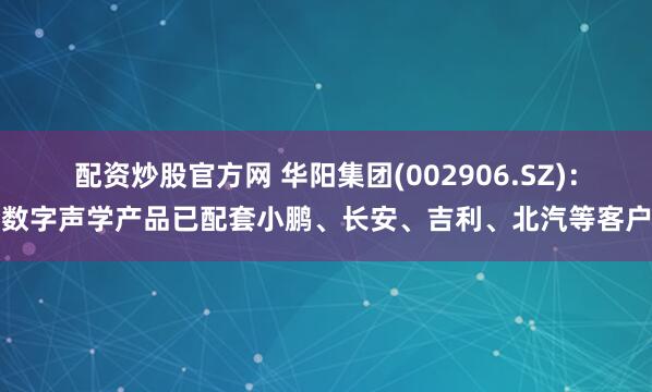 配资炒股官方网 华阳集团(002906.SZ)：数字声学产品已配套小鹏、长安、吉利、北汽等客户