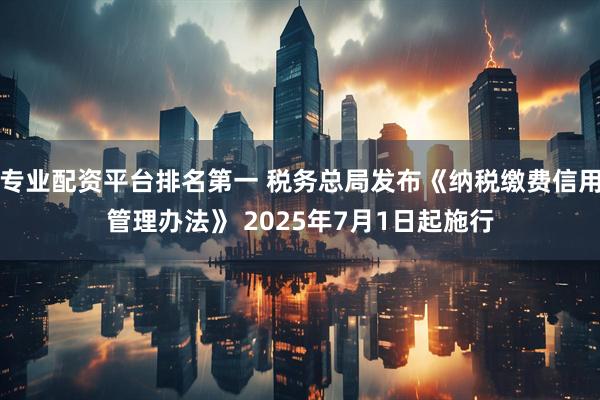 专业配资平台排名第一 税务总局发布《纳税缴费信用管理办法》 2025年7月1日起施行