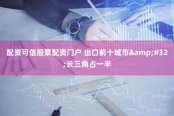 配资可信股票配资门户 出口前十城市&#32;长三角占一半