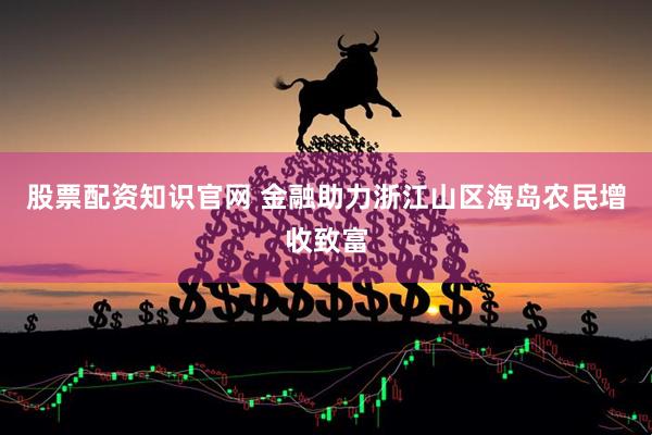 股票配资知识官网 金融助力浙江山区海岛农民增收致富