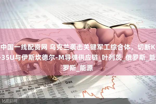 中国一线配资网 乌克兰袭击关键军工综合体，切断Kh-35U与伊斯坎德尔-M导弹供应链_叶列茨_俄罗斯_能源
