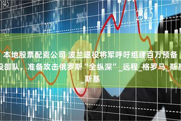 本地股票配资公司 波兰退役将军呼吁组建百万预备役部队，准备攻击俄罗斯“全纵深”_远程_格罗马_斯基