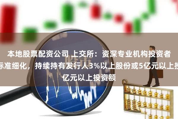 本地股票配资公司 上交所：资深专业机构投资者认定标准细化，持续持有发行人3%以上股份或5亿元以上投资额