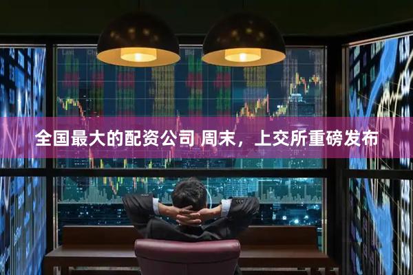 全国最大的配资公司 周末，上交所重磅发布