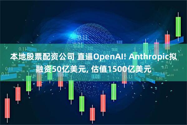 本地股票配资公司 直逼OpenAI! Anthropic拟融资50亿美元, 估值1500亿美元