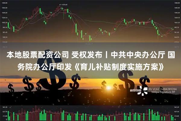 本地股票配资公司 受权发布丨中共中央办公厅 国务院办公厅印发《育儿补贴制度实施方案》