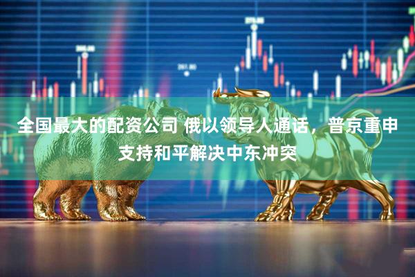 全国最大的配资公司 俄以领导人通话，普京重申支持和平解决中东冲突