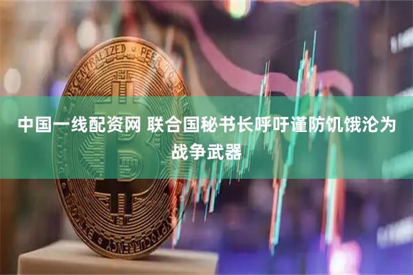 中国一线配资网 联合国秘书长呼吁谨防饥饿沦为战争武器