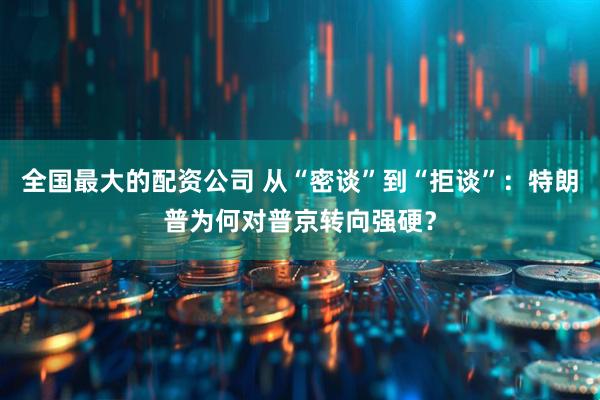 全国最大的配资公司 从“密谈”到“拒谈”：特朗普为何对普京转向强硬？