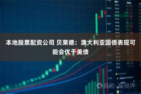 本地股票配资公司 贝莱德：澳大利亚国债表现可能会优于美债